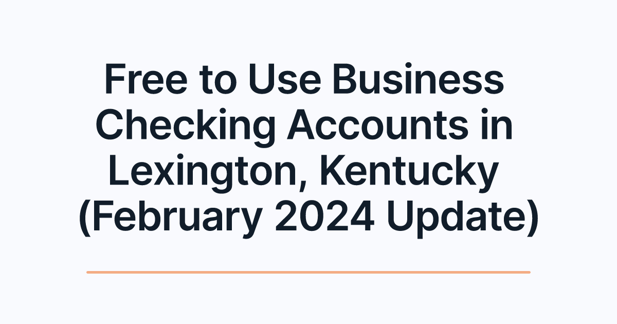 Free to Use Business Checking Accounts in Lexington, Kentucky (February 2024 Update)